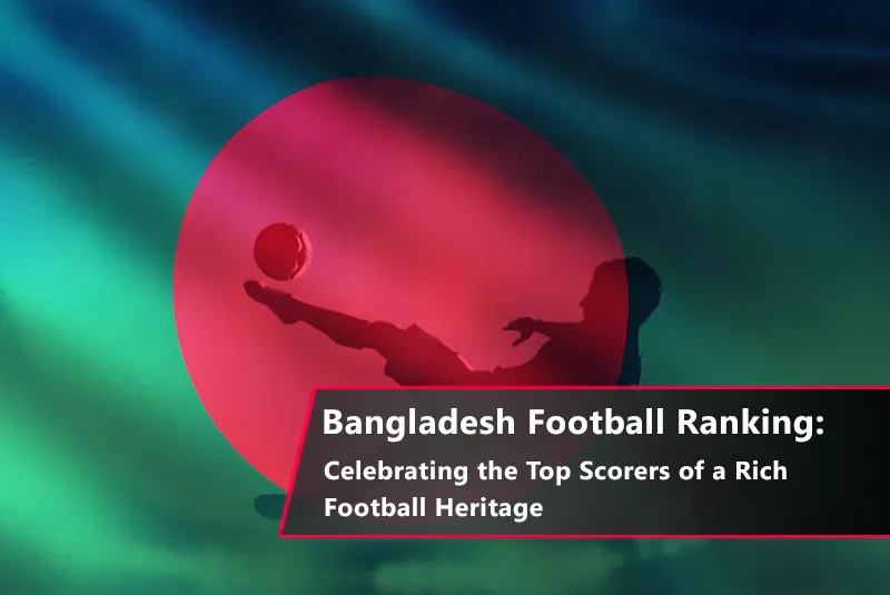 Bangladesh Football Ranking: Celebrating the Top Scorers of a Rich Football Heritage